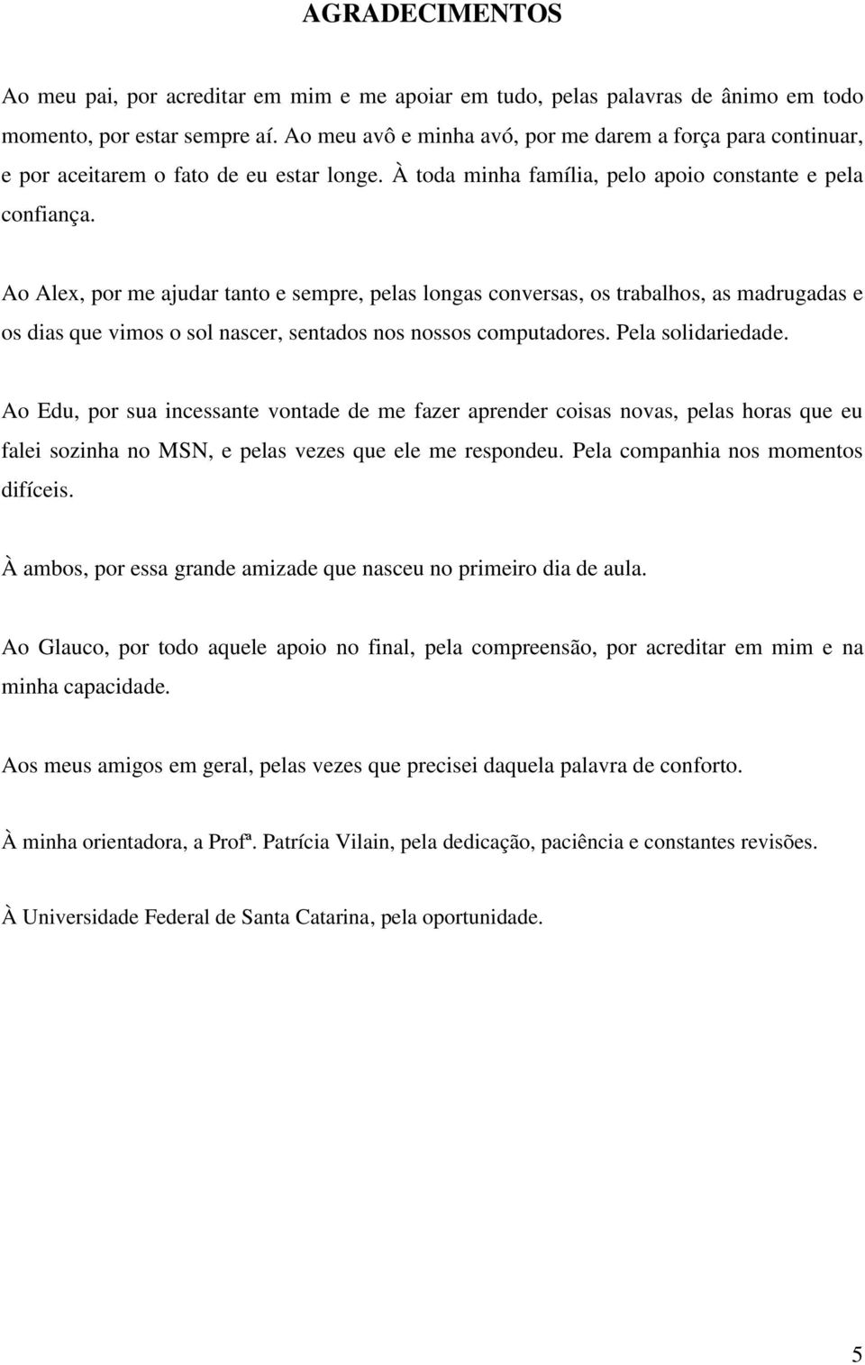 Ao Alex, por me ajudar tanto e sempre, pelas longas conversas, os trabalhos, as madrugadas e os dias que vimos o sol nascer, sentados nos nossos computadores. Pela solidariedade.