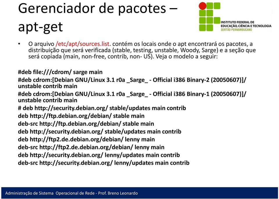 Veja o modelo a seguir: #deb file:///cdrom/ sarge main #deb cdrom:[debian GNU/Linux 3.1 r0a _Sarge_ - Official i386 Binary-2 (20050607)]/ unstable contrib main #deb cdrom:[debian GNU/Linux 3.