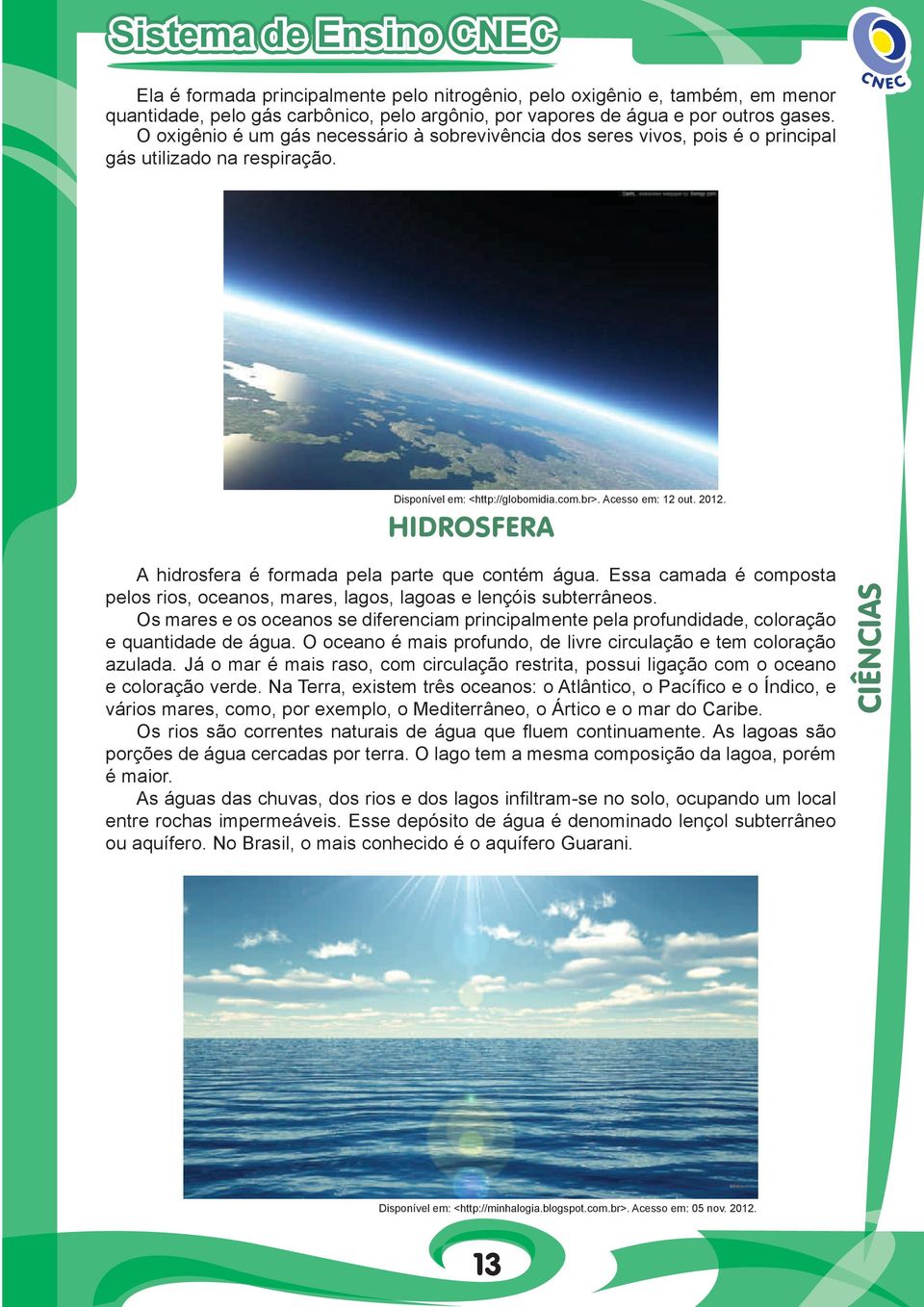 HiDroSFera A hidrosfera é formada pela parte que contém água. Essa camada é composta pelos rios, oceanos, mares, lagos, lagoas e lençóis subterrâneos.