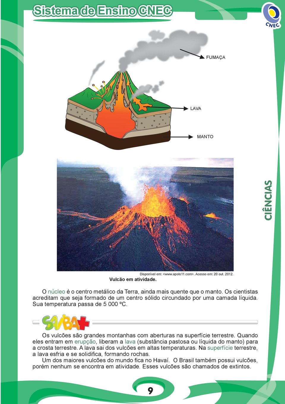 Os vulcões são grandes montanhas com aberturas na superfície terrestre. Quando eles entram em erupção, liberam a lava (substância pastosa ou líquida do manto) para a crosta terrestre.