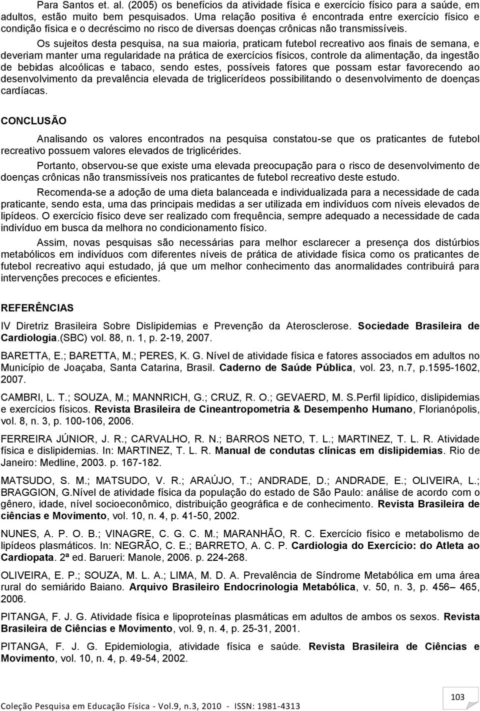 Os sujeitos desta pesquisa, na sua maioria, praticam futebol recreativo aos finais de semana, e deveriam manter uma regularidade na prática de exercícios físicos, controle da alimentação, da ingestão