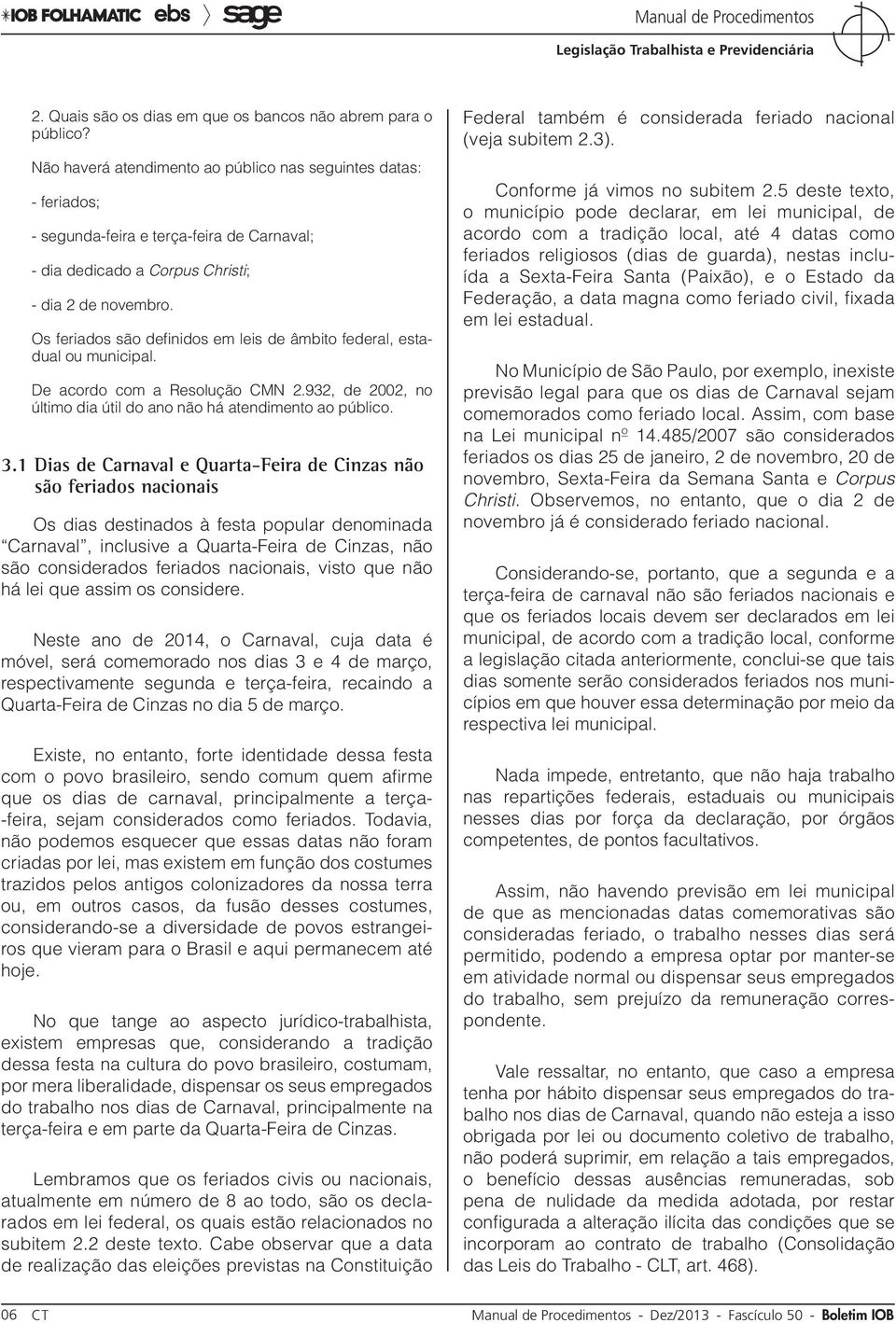 Os feriados são definidos em leis de âmbito federal, estadual ou municipal. De acordo com a Resolução CMN 2.932, de 2002, no último dia útil do ano não há atendimento ao público. 3.