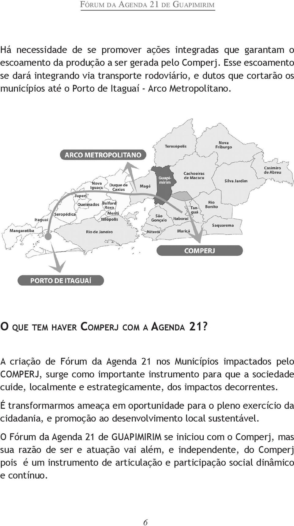 A criação de Fórum da Agenda 21 nos Municípios impactados pelo COMPERJ, surge como importante instrumento para que a sociedade cuide, localmente e estrategicamente, dos impactos decorrentes.