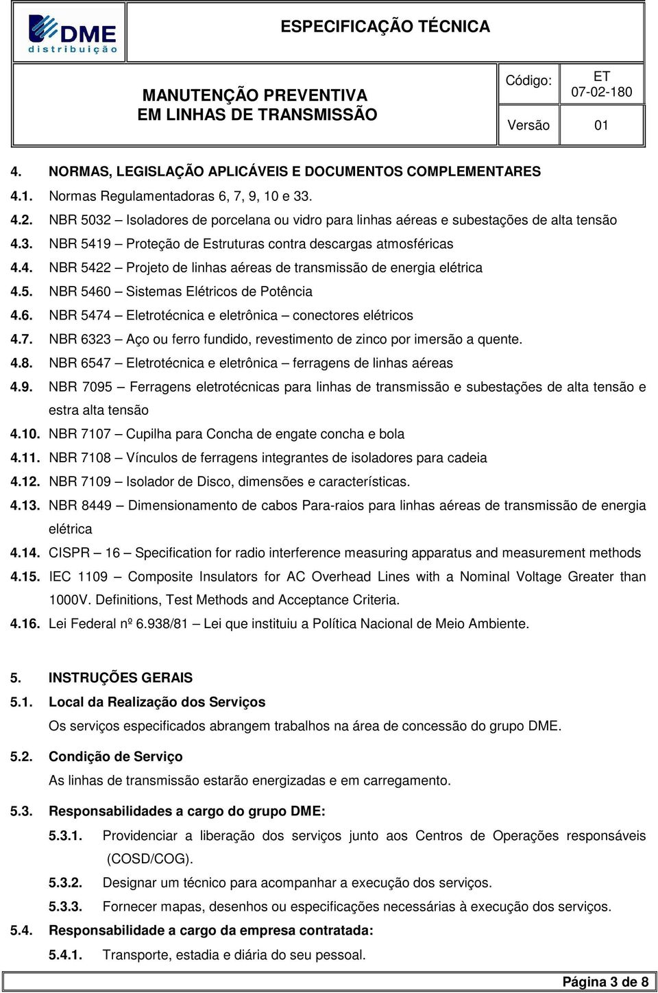 5. NBR 5460 Sistemas Elétricos de Potência 4.6. NBR 5474 Eletrotécnica e eletrônica conectores elétricos 4.7. NBR 6323 Aço ou ferro fundido, revestimento de zinco por imersão a quente. 4.8.