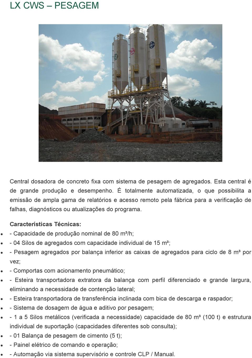 - Capacidade de produção nominal de 80 m³/h; - 04 Silos de agregados com capacidade individual de 15 m³; - Pesagem agregados por balança inferior as caixas de agregados para ciclo de 8 m³ por vez; -