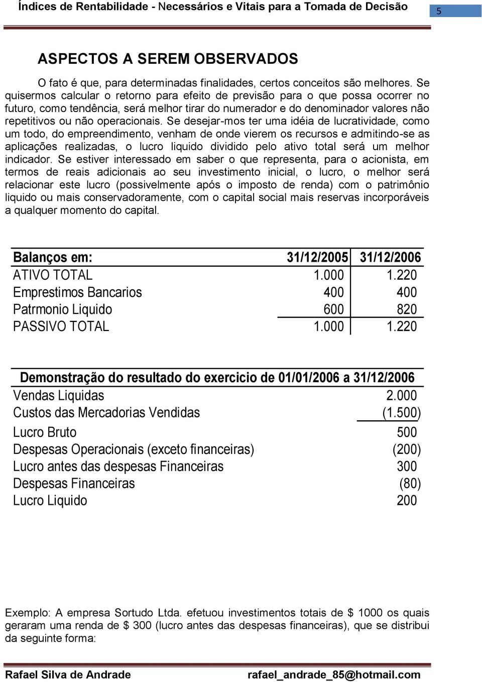 Se desejar-mos ter uma idéia de lucratividade, como um todo, do empreendimento, venham de onde vierem os recursos e admitindo-se as aplicações realizadas, o lucro liquido dividido pelo ativo total