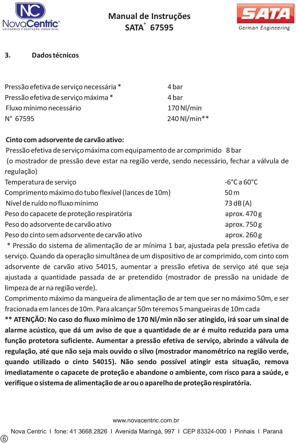 C a 60 C Comprimento máximo do tubo flexível (lances de 10m) 50 m Nível de ruído no fluxo mínimo 73 db (A) Peso do capacete de proteção respiratória aprox.