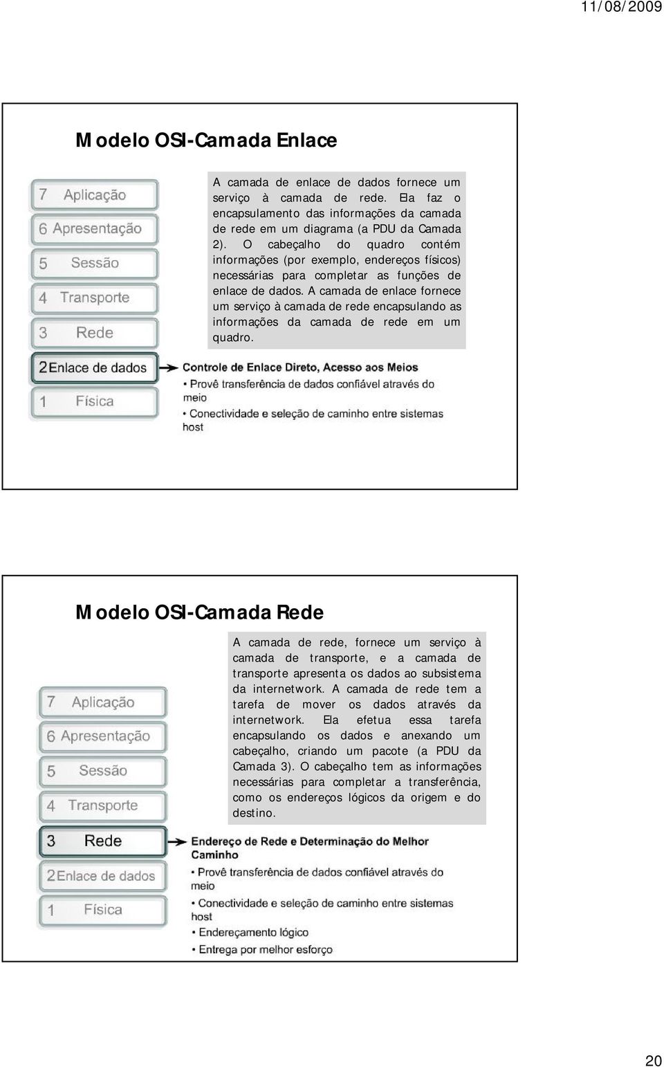 A camada de enlace fornece um serviço à camada de rede encapsulando as informações da camada de rede em um quadro.