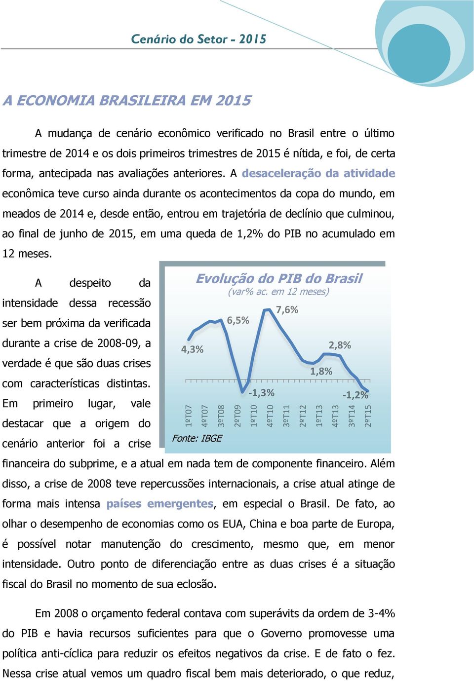 A desaceleração da atividade econômica teve curso ainda durante os acontecimentos da copa do mundo, em meados de 2014 e, desde então, entrou em trajetória de declínio que culminou, ao final de junho