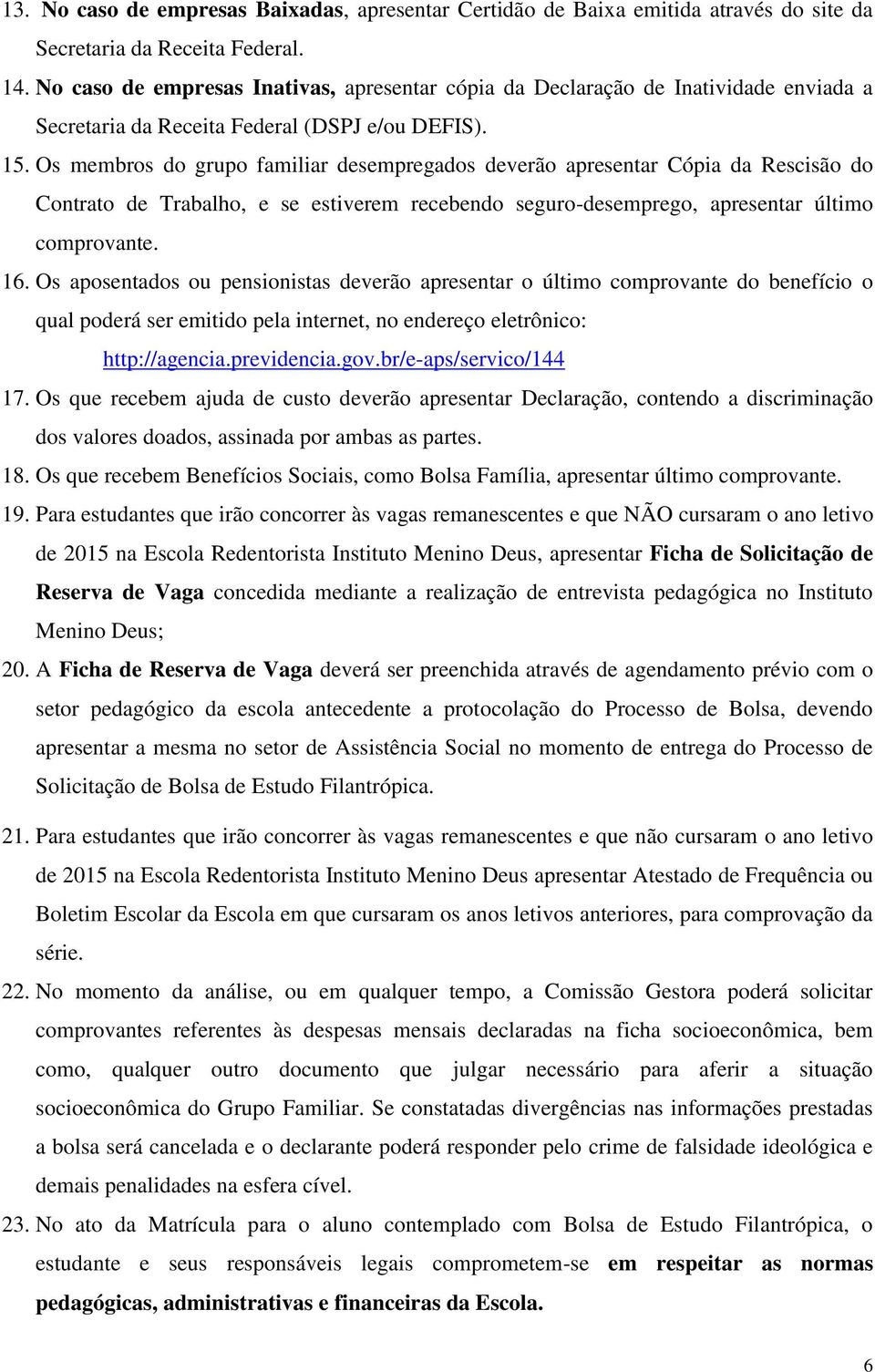 Os membros do grupo familiar desempregados deverão apresentar Cópia da Rescisão do Contrato de Trabalho, e se estiverem recebendo seguro-desemprego, apresentar último comprovante. 16.