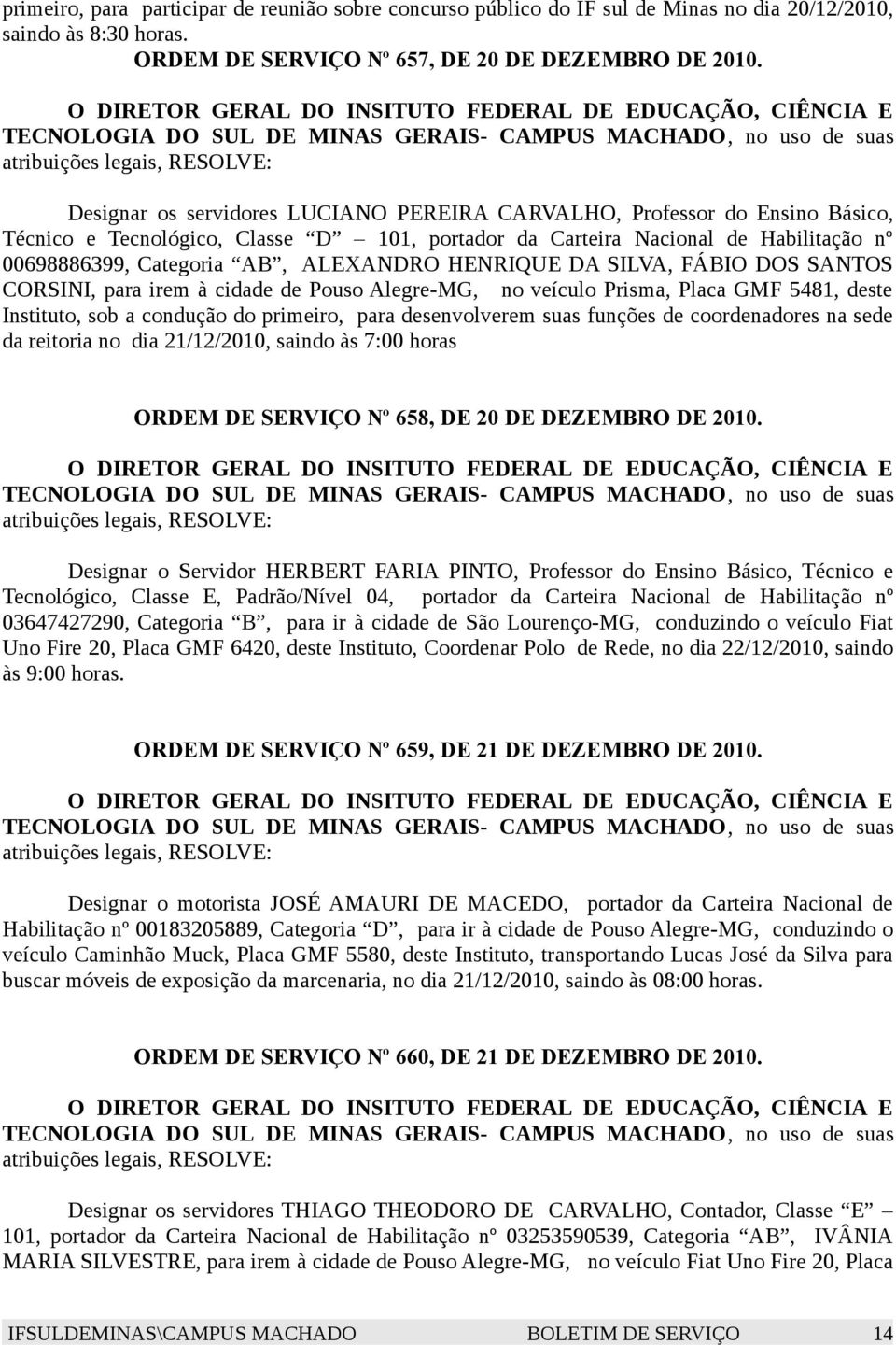 HENRIQUE DA SILVA, FÁBIO DOS SANTOS CORSINI, para irem à cidade de Pouso Alegre-MG, no veículo Prisma, Placa GMF 5481, deste Instituto, sob a condução do primeiro, para desenvolverem suas funções de