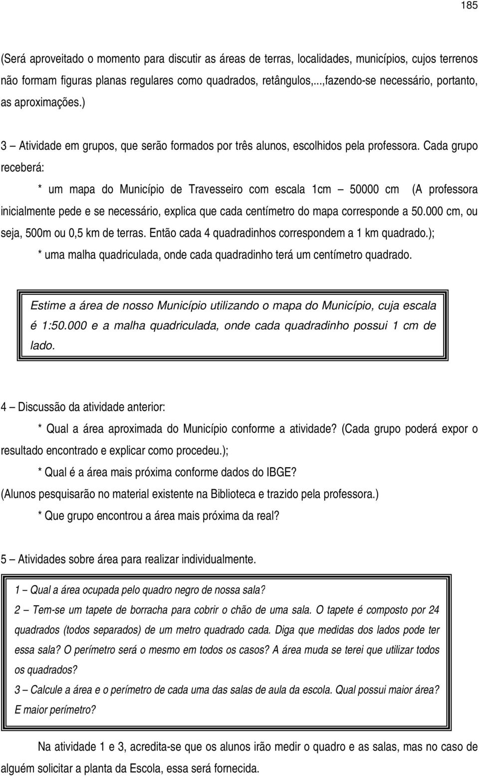 Cada grupo receberá: * um mapa do Município de Travesseiro com escala 1cm 50000 cm (A professora inicialmente pede e se necessário, explica que cada centímetro do mapa corresponde a 50.