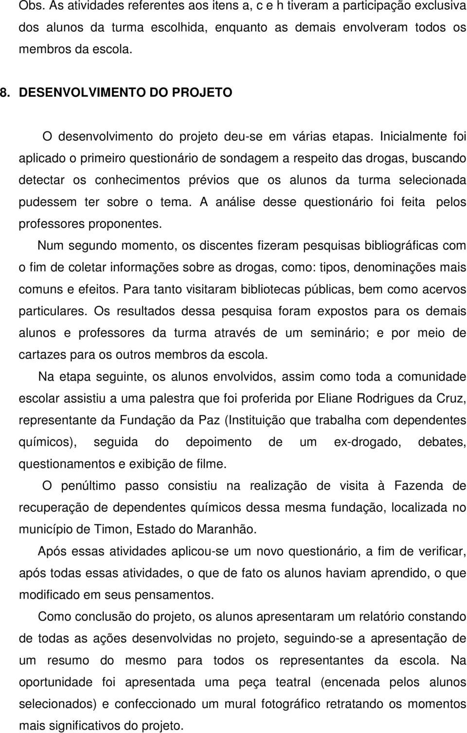 Inicialmente foi aplicado o primeiro questionário de sondagem a respeito das drogas, buscando detectar os conhecimentos prévios que os alunos da turma selecionada pudessem ter sobre o tema.