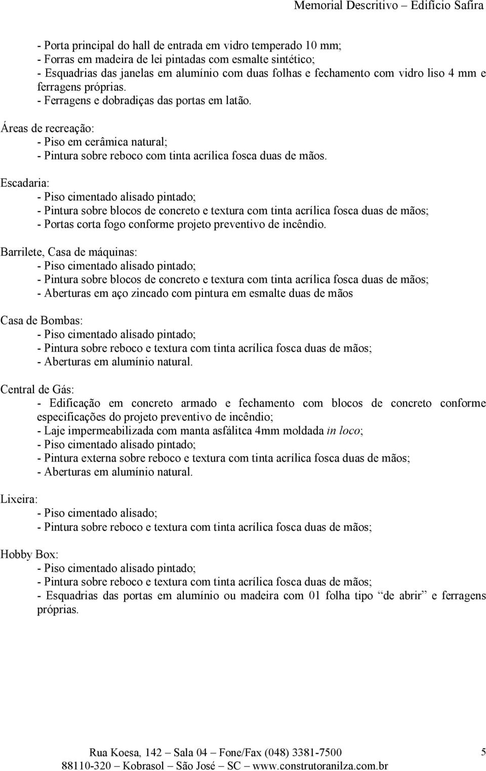 Escadaria: - Pintura sobre blocos de concreto e textura com tinta acrílica fosca duas de mãos; - Portas corta fogo conforme projeto preventivo de incêndio.