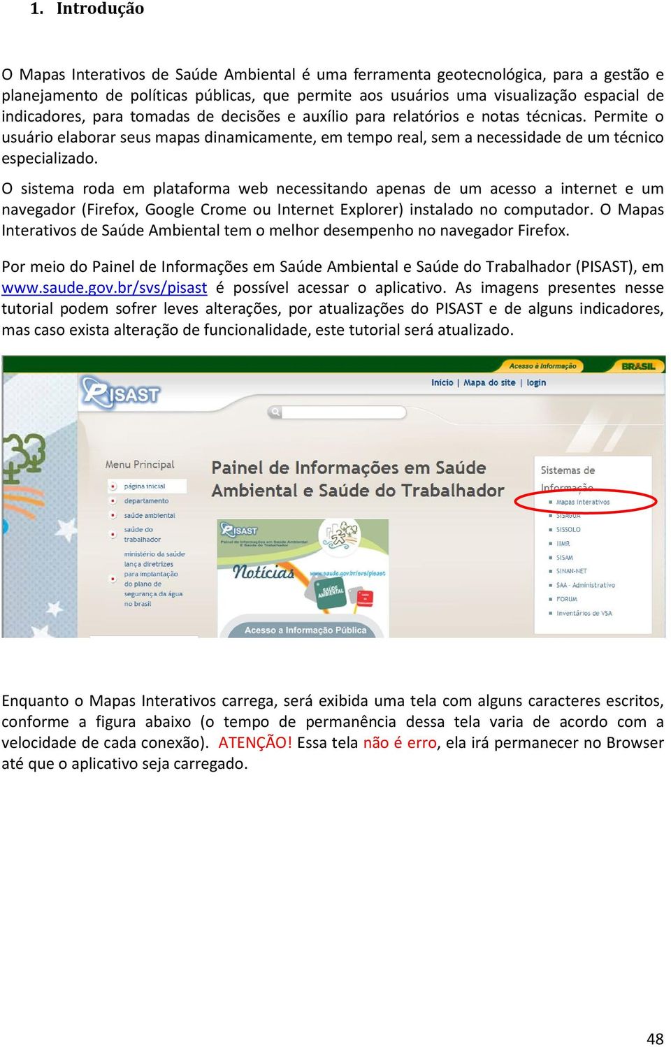 O sistema roda em plataforma web necessitando apenas de um acesso a internet e um navegador (Firefox, Google Crome ou Internet Explorer) instalado no computador.