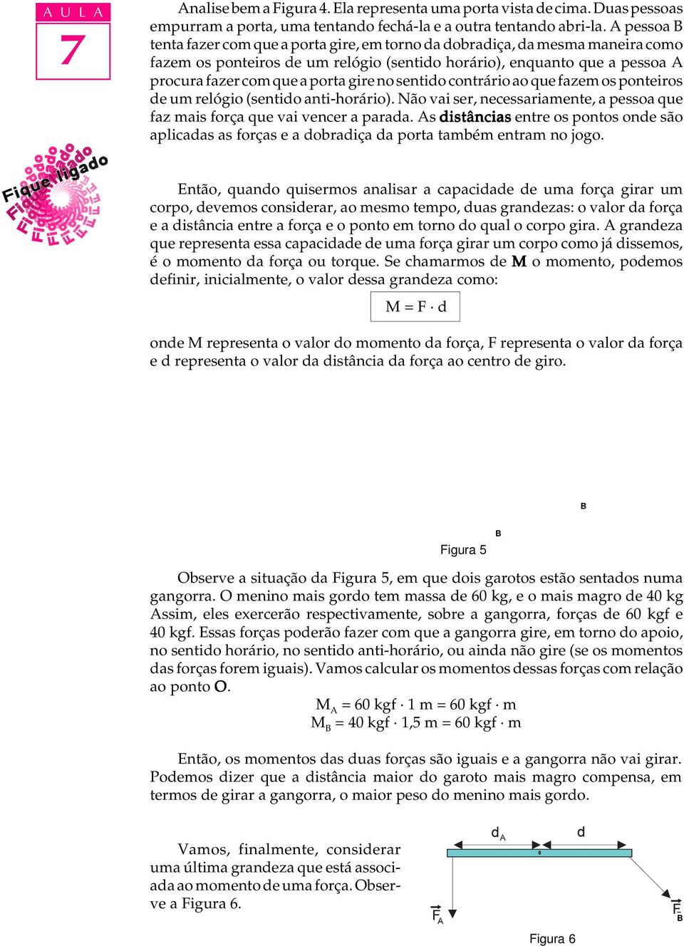 gire no sentido contrário ao que fazem os ponteiros de um relógio (sentido anti-horário). Não vai ser, necessariamente, a pessoa que faz mais força que vai vencer a parada.