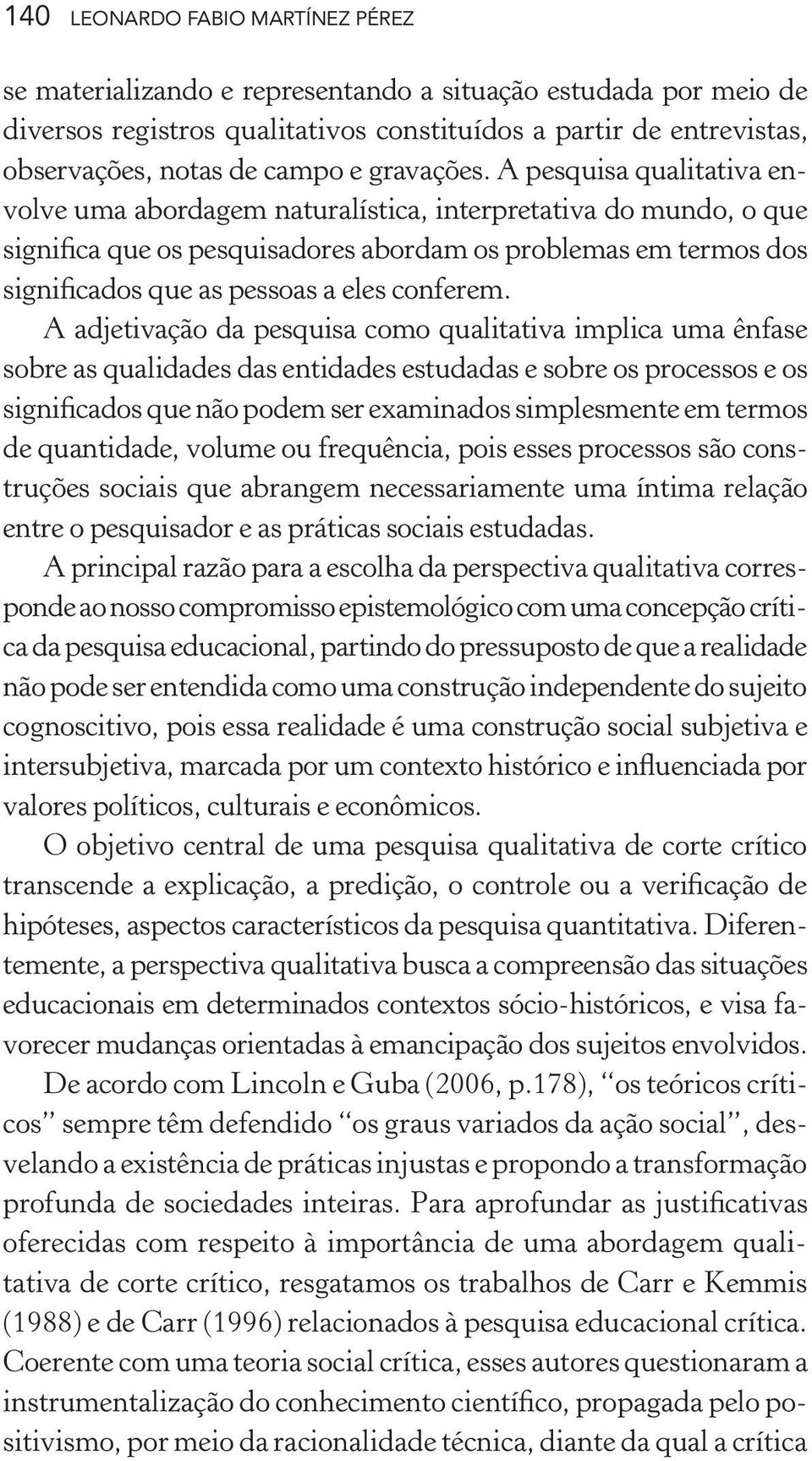 A pesquisa qualitativa envolve uma abordagem naturalística, interpretativa do mundo, o que significa que os pesquisadores abordam os problemas em termos dos significados que as pessoas a eles