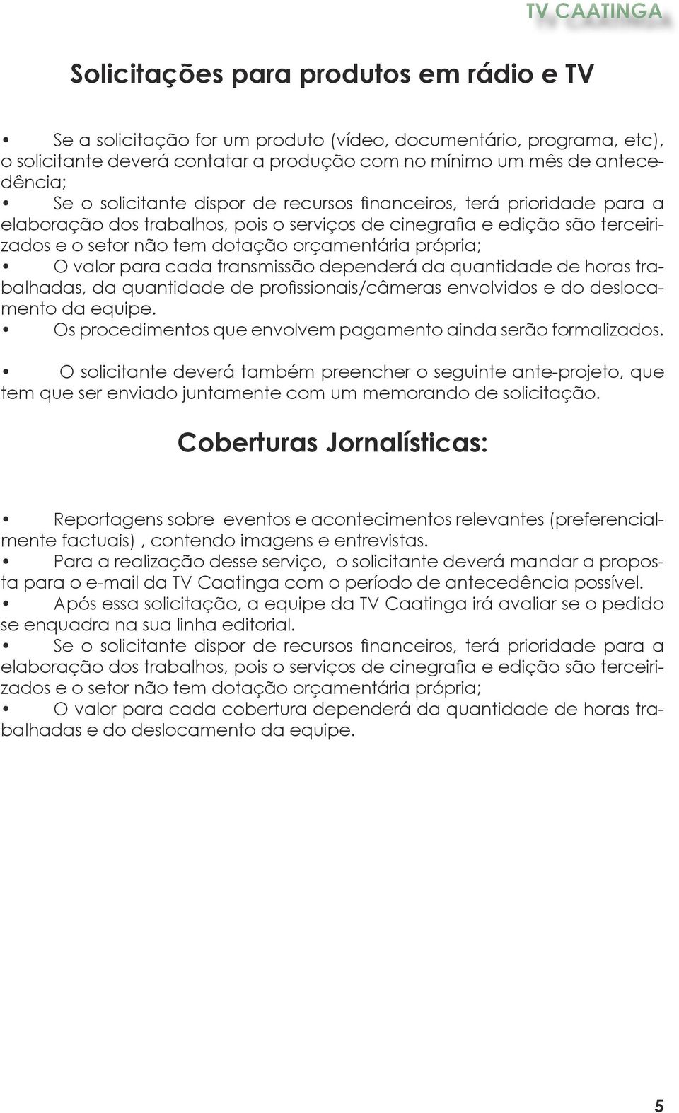 valor para cada transmissão dependerá da quantidade de horas trabalhadas, da quantidade de profissionais/câmeras envolvidos e do deslocamento da equipe.