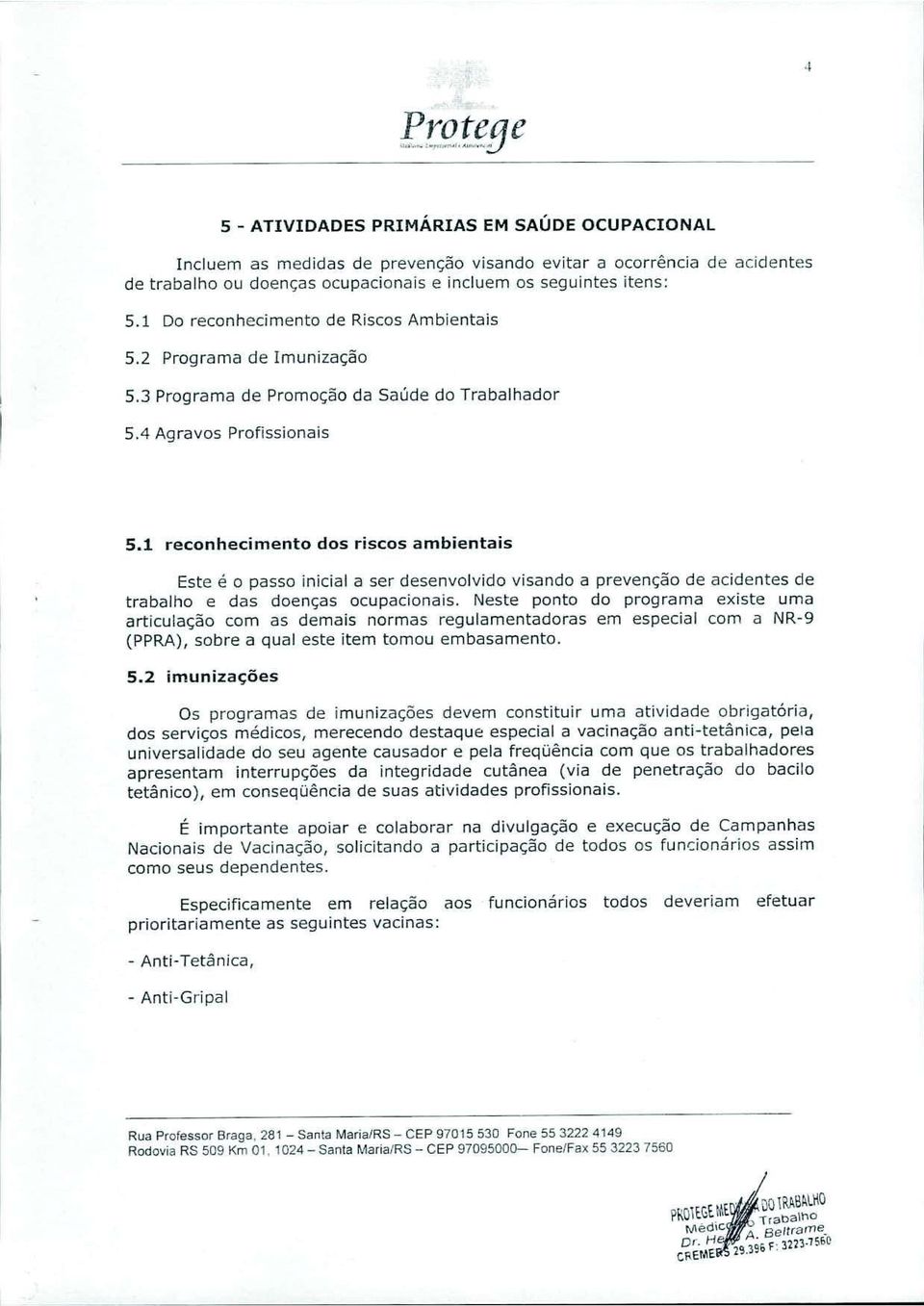 1 reconhecimento dos riscos ambientais Este é o passo inicial a ser desenvolvido visando a prevenção de acidentes de trabalho e das doenças ocupacionais.