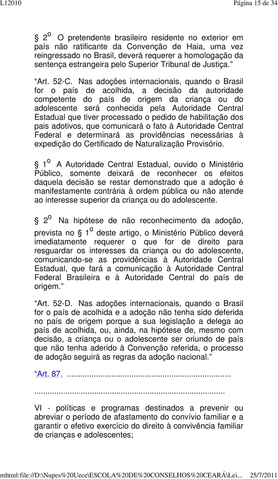 Nas adoções internacionais, quando o Brasil for o país de acolhida, a decisão da autoridade competente do país de origem da criança ou do adolescente será conhecida pela Autoridade Central Estadual