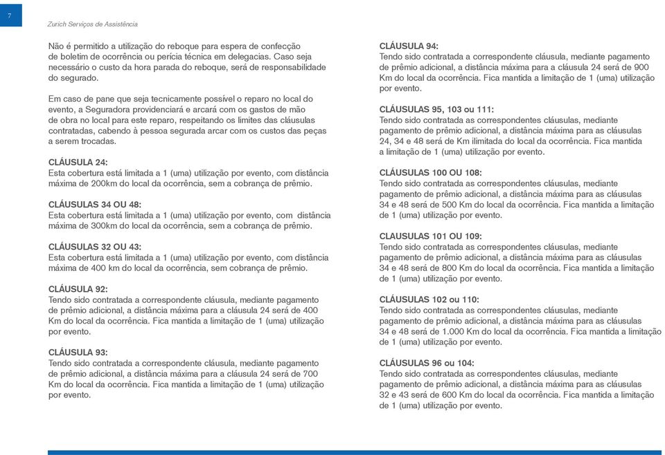 Em caso de pane que seja tecnicamente possível o reparo no local do evento, a Seguradora providenciará e arcará com os gastos de mão de obra no local para este reparo, respeitando os limites das