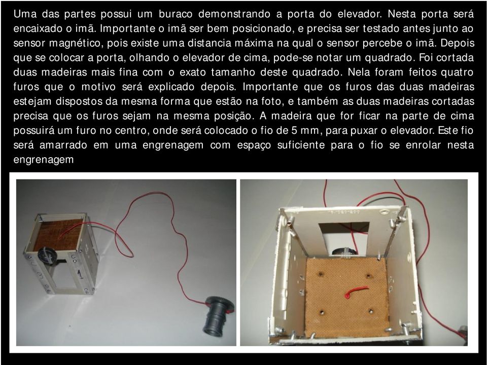 Depois que se colocar a porta, olhando o elevador de cima, pode-se notar um quadrado. Foi cortada duas madeiras mais fina com o exato tamanho deste quadrado.