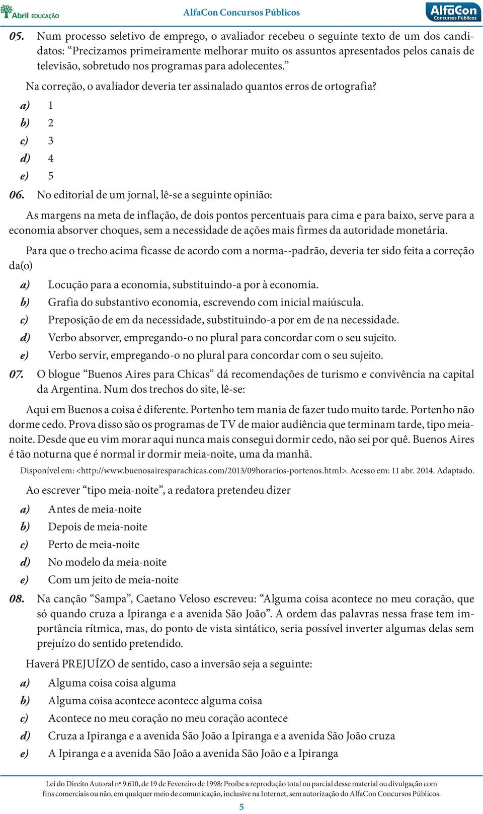 No editorial de um jornal, lê-se a seguinte opinião: As margens na meta de inflação, de dois pontos percentuais para cima e para baixo, serve para a economia absorver choques, sem a necessidade de