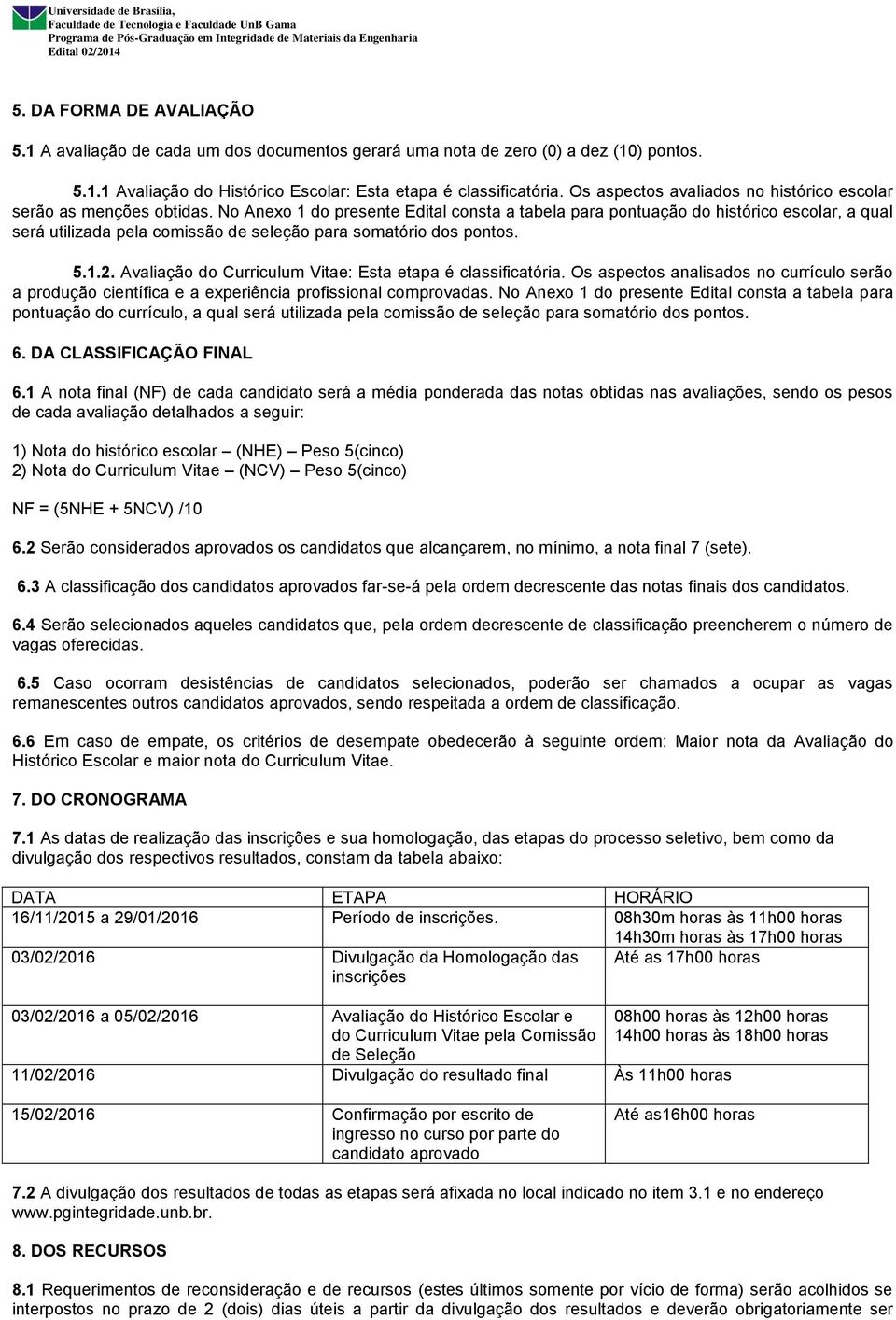 No Anexo 1 do presente Edital consta a tabela para pontuação do histórico escolar, a qual será utilizada pela comissão de seleção para somatório dos pontos. 5.1.2.