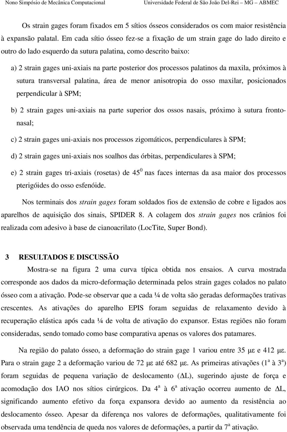 palatinos da maxila, próximos à sutura transversal palatina, área de menor anisotropia do osso maxilar, posicionados perpendicular à SPM; b) 2 strain gages uni-axiais na parte superior dos ossos