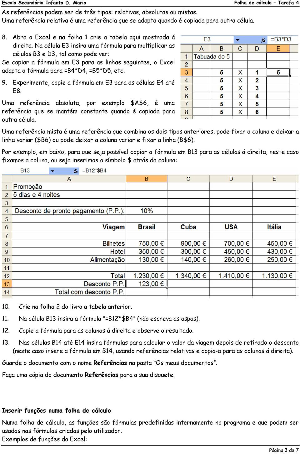 Na célula E3 insira uma fórmula para multiplicar as células B3 e D3, tal como pode ver: Se copiar a fórmula em E3 para as linhas seguintes, o Excel adapta a fórmula para =B4*D4, =B5*D5, etc. 9.