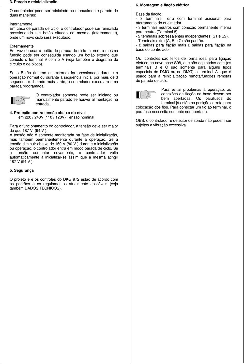 Externamente Em vez de usar o botão de parada de ciclo interno, a mesma função pode ser conseguida usando um botão externo que conecte o terminal 9 com o A (veja também o diagrama do circuito e de