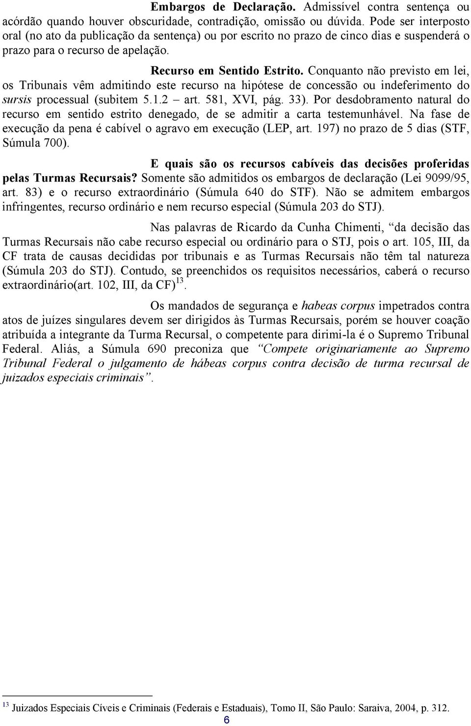 Conquanto não previsto em lei, os Tribunais vêm admitindo este recurso na hipótese de concessão ou indeferimento do sursis processual (subitem 5.1.2 art. 581, XVI, pág. 33).