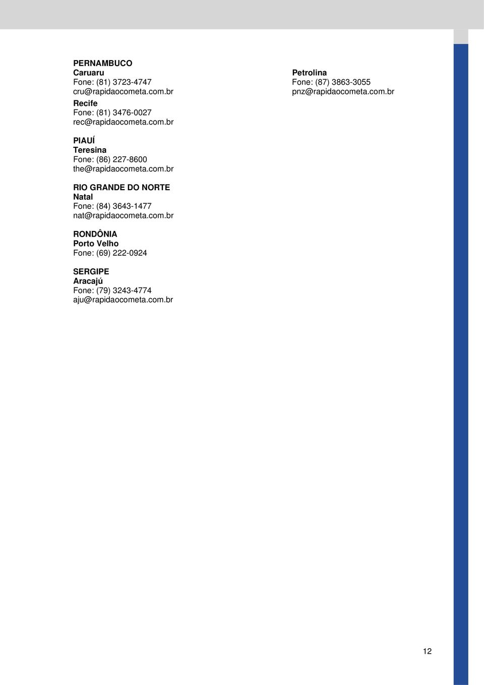 com.br RIO GRANDE DO NORTE Natal Fone: (84) 3643-1477 nat@rapidaocometa.com.br RONDÔNIA Porto Velho Fone: (69) 222-0924 SERGIPE Aracajú Fone: (79) 3243-4774 aju@rapidaocometa.