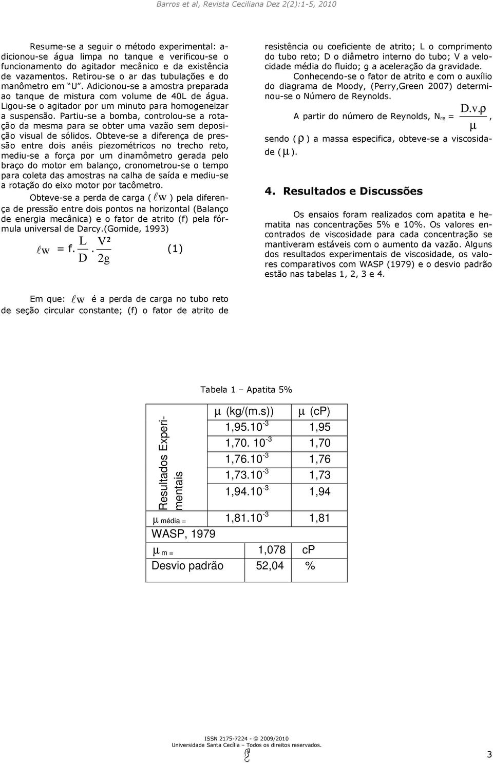 Partiu-se a bomba, controlou-se a rotação da mesma para se obter uma vazão sem deposição visual de sólidos.