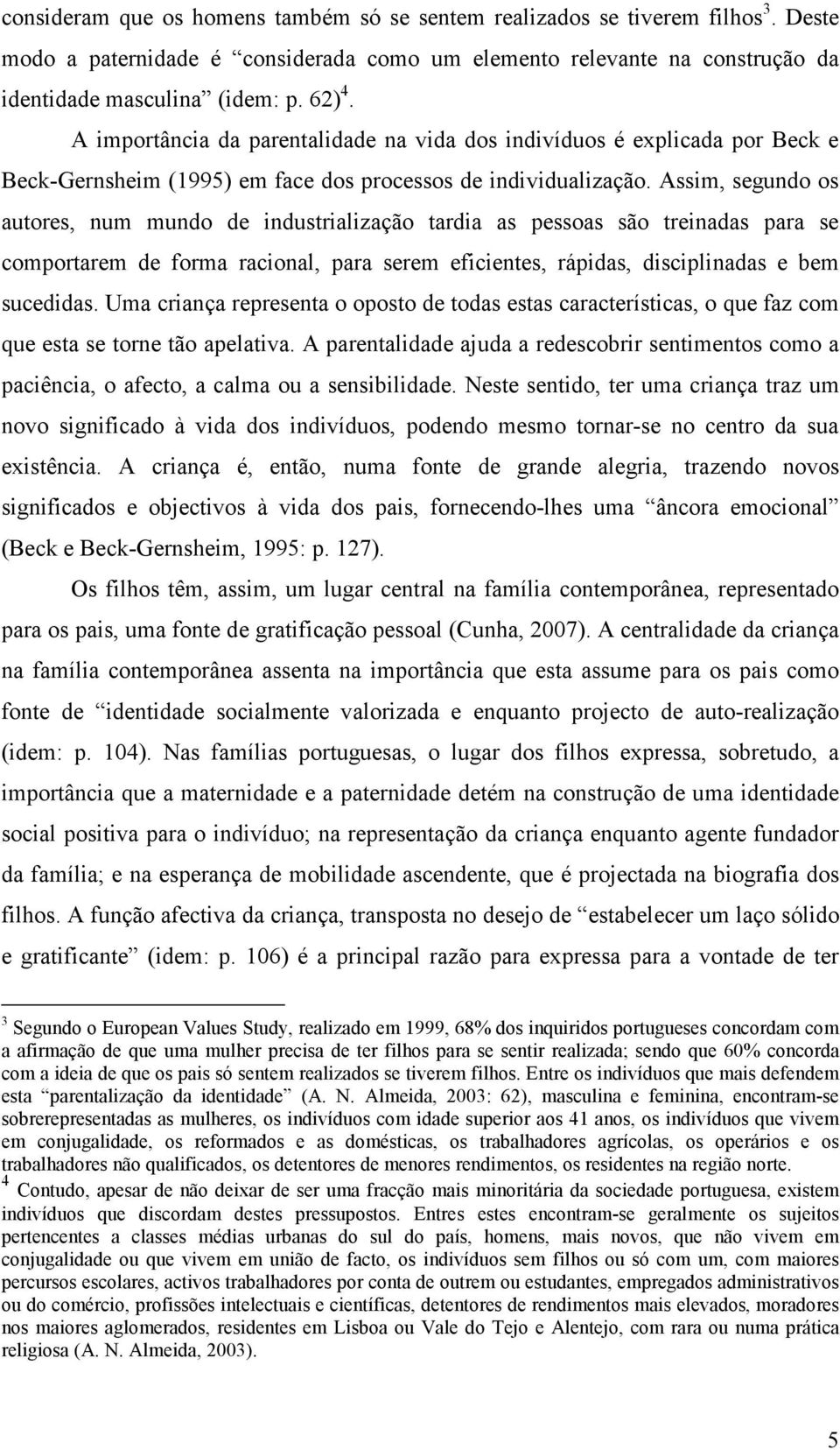 Assim, segundo os autores, num mundo de industrialização tardia as pessoas são treinadas para se comportarem de forma racional, para serem eficientes, rápidas, disciplinadas e bem sucedidas.