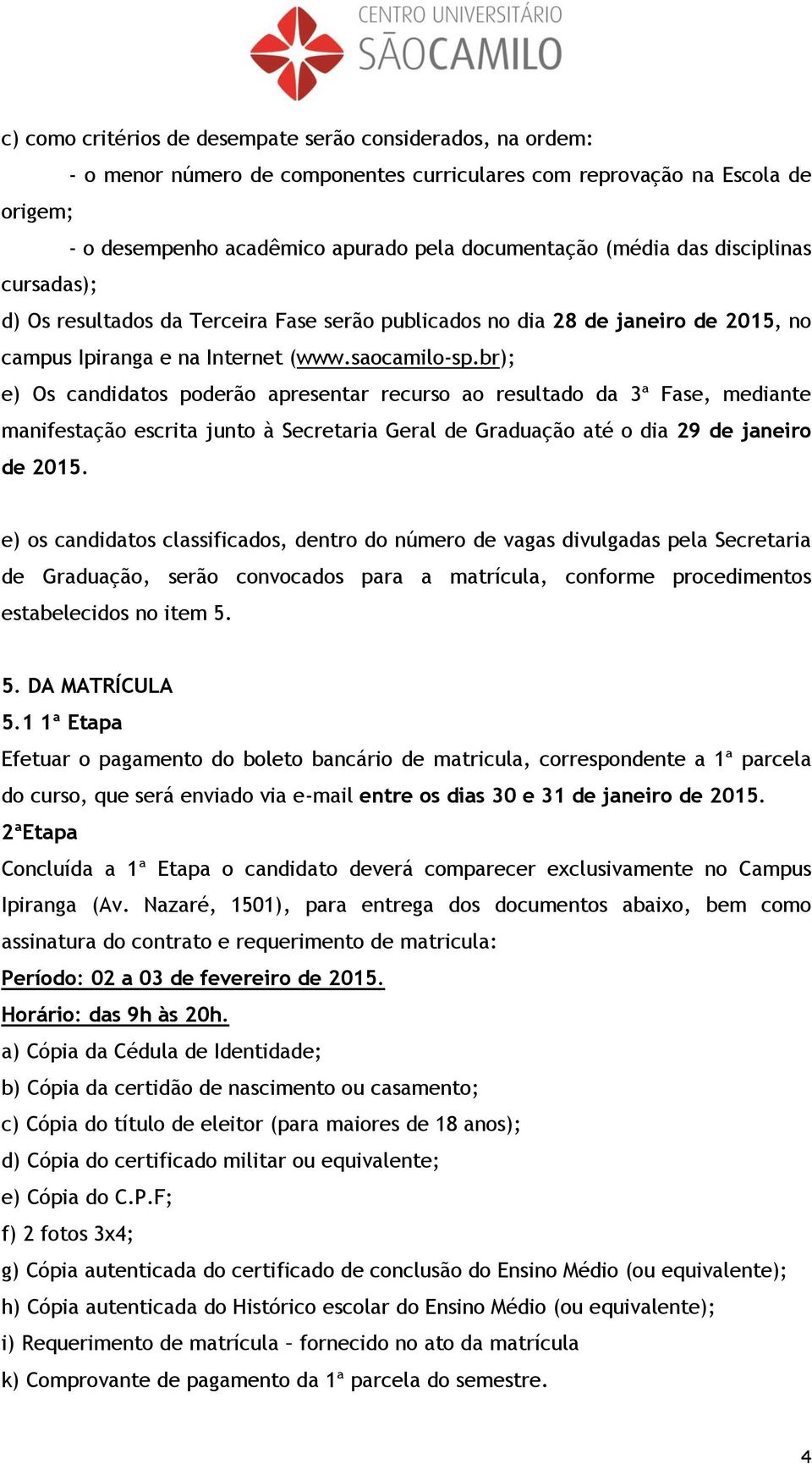 br); e) Os candidatos poderão apresentar recurso ao resultado da 3ª Fase, mediante manifestação escrita junto à Secretaria Geral de Graduação até o dia 29 de janeiro de 2015.