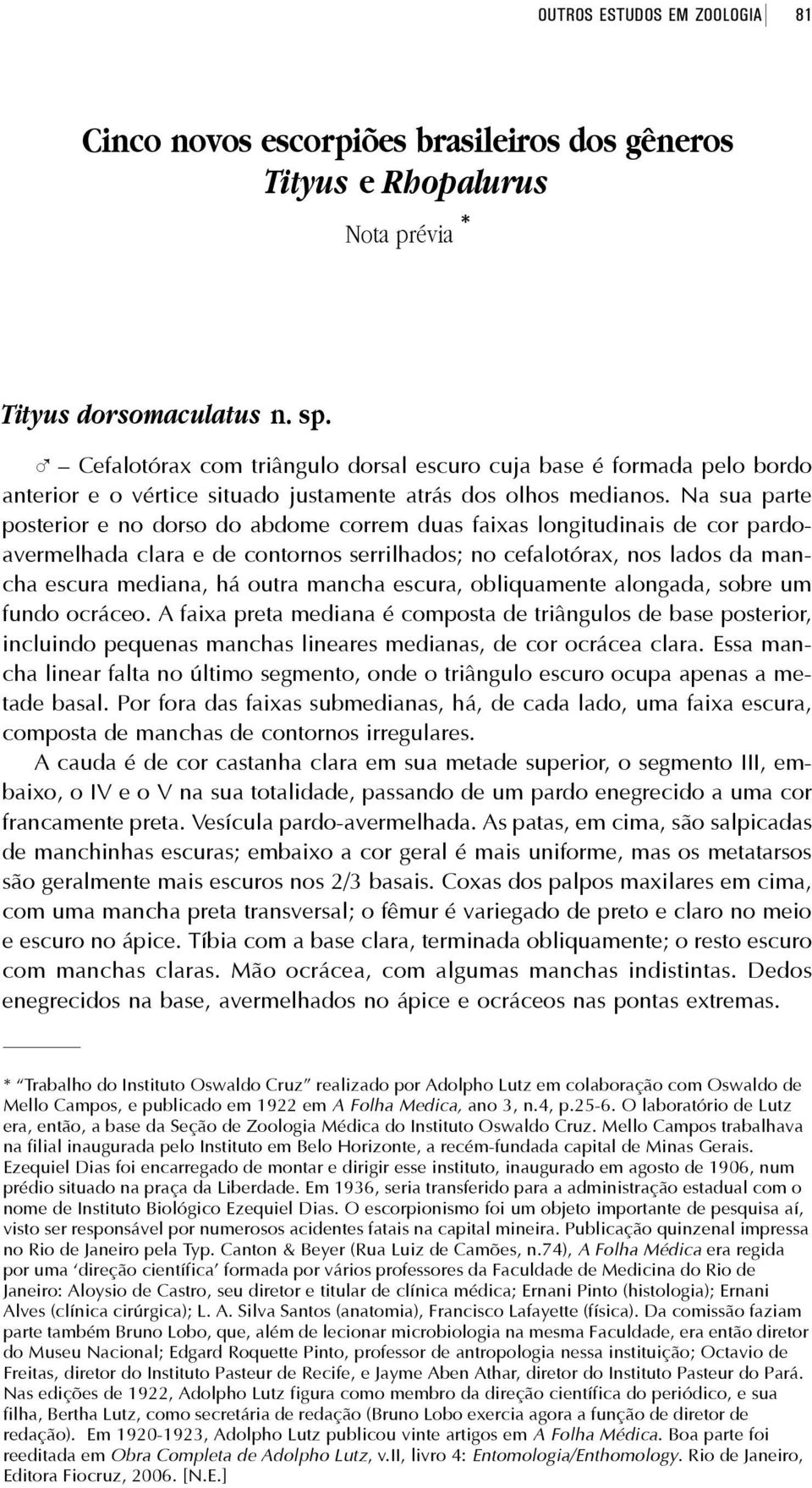 Na sua parte posterior e no dorso do abdome correm duas faixas longitudinais de cor pardoavermelhada clara e de contornos serrilhados; no cefalotórax, nos lados da mancha escura mediana, há outra