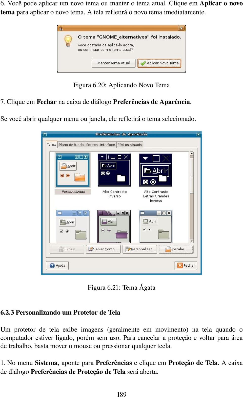 Para cancelar a proteção e voltar para área de trabalho, basta mover o mouse ou pressionar qualquer tecla. 1. No menu Sistema, aponte para Preferências e clique em Proteção de Tela.