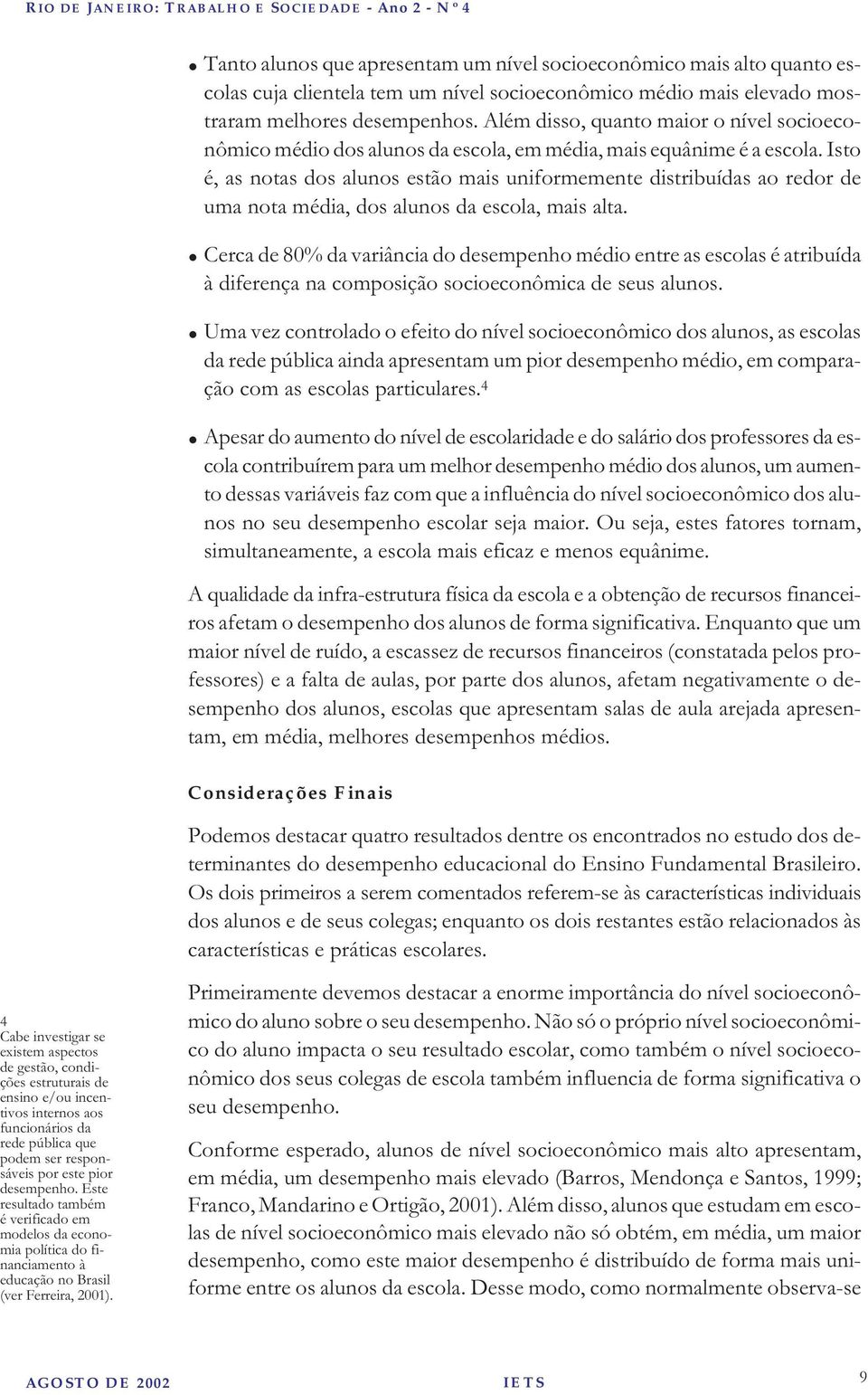 Isto é, as notas dos alunos estão mais uniformemente distribuídas ao redor de uma nota média, dos alunos da escola, mais alta.