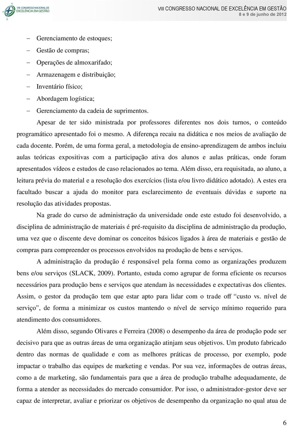 Porém, de uma forma geral, a metodologia de ensino-aprendizagem de ambos incluiu aulas teóricas expositivas com a participação ativa dos alunos e aulas práticas, onde foram apresentados vídeos e