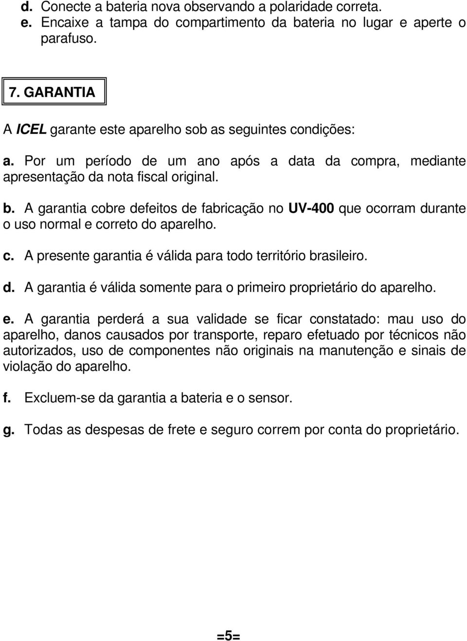 A garantia cobre defeitos de fabricação no UV-400 que ocorram durante o uso normal e correto do aparelho. c. A presente garantia é válida para todo território brasileiro. d. A garantia é válida somente para o primeiro proprietário do aparelho.