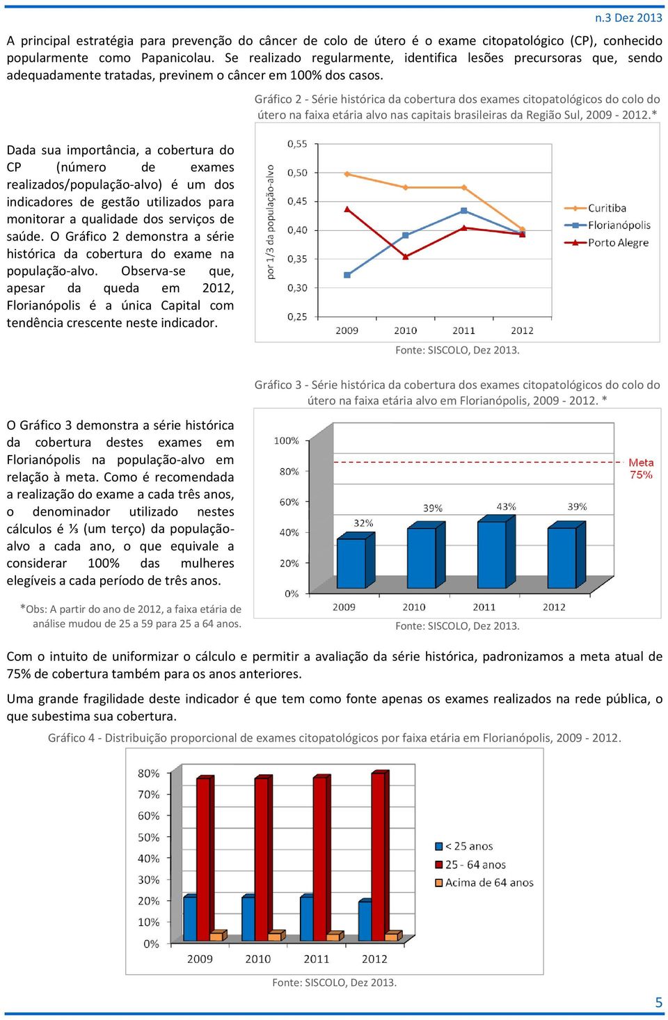 Dada sua importância, a cobertura do CP (número de exames realizados/população-alvo) é um dos indicadores de gestão utilizados para monitorar a qualidade dos serviços de saúde.