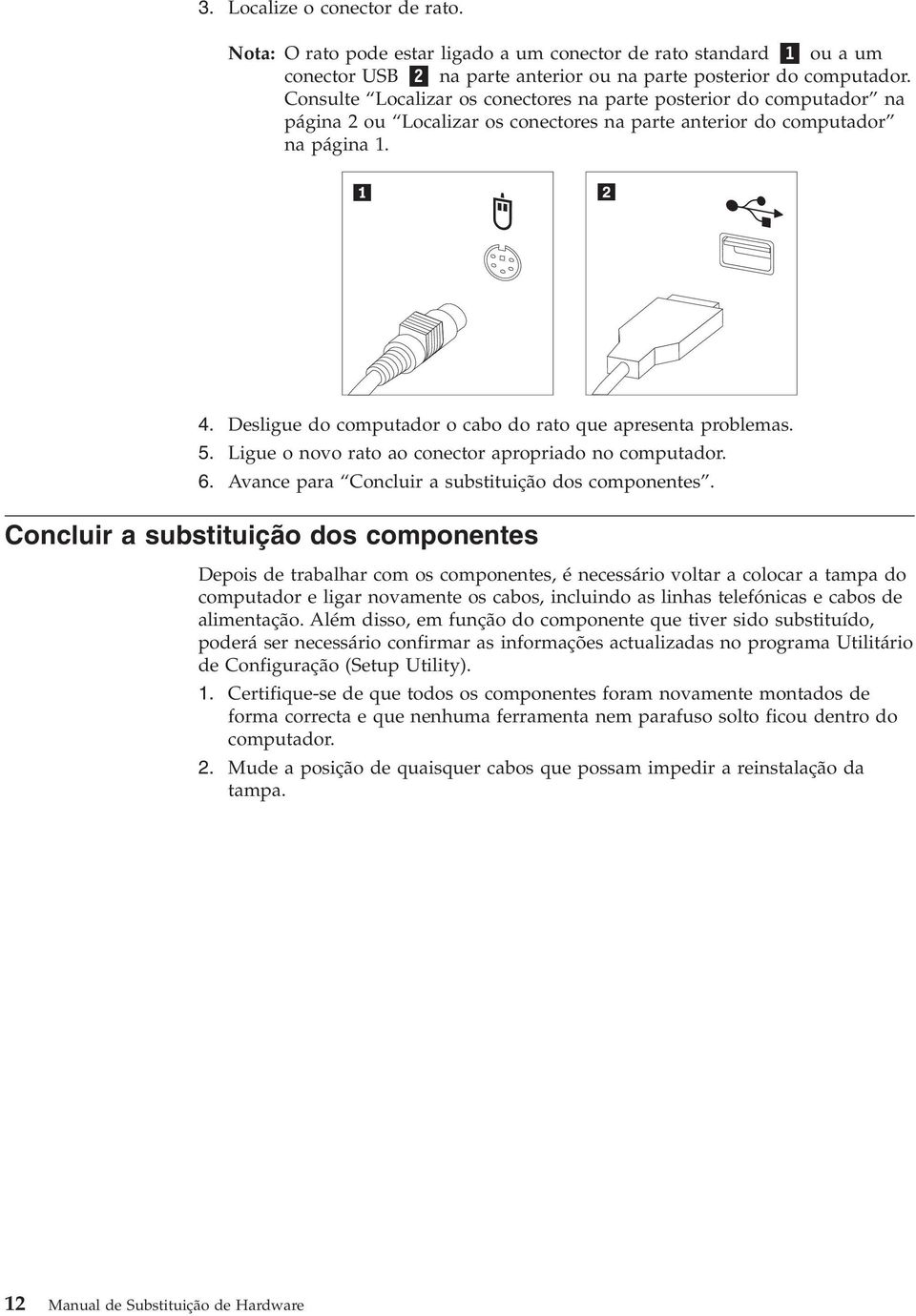 Desligue do computador o cabo do rato que apresenta problemas. 5. Ligue o novo rato ao conector apropriado no computador. 6. Avance para Concluir a substituição dos componentes.