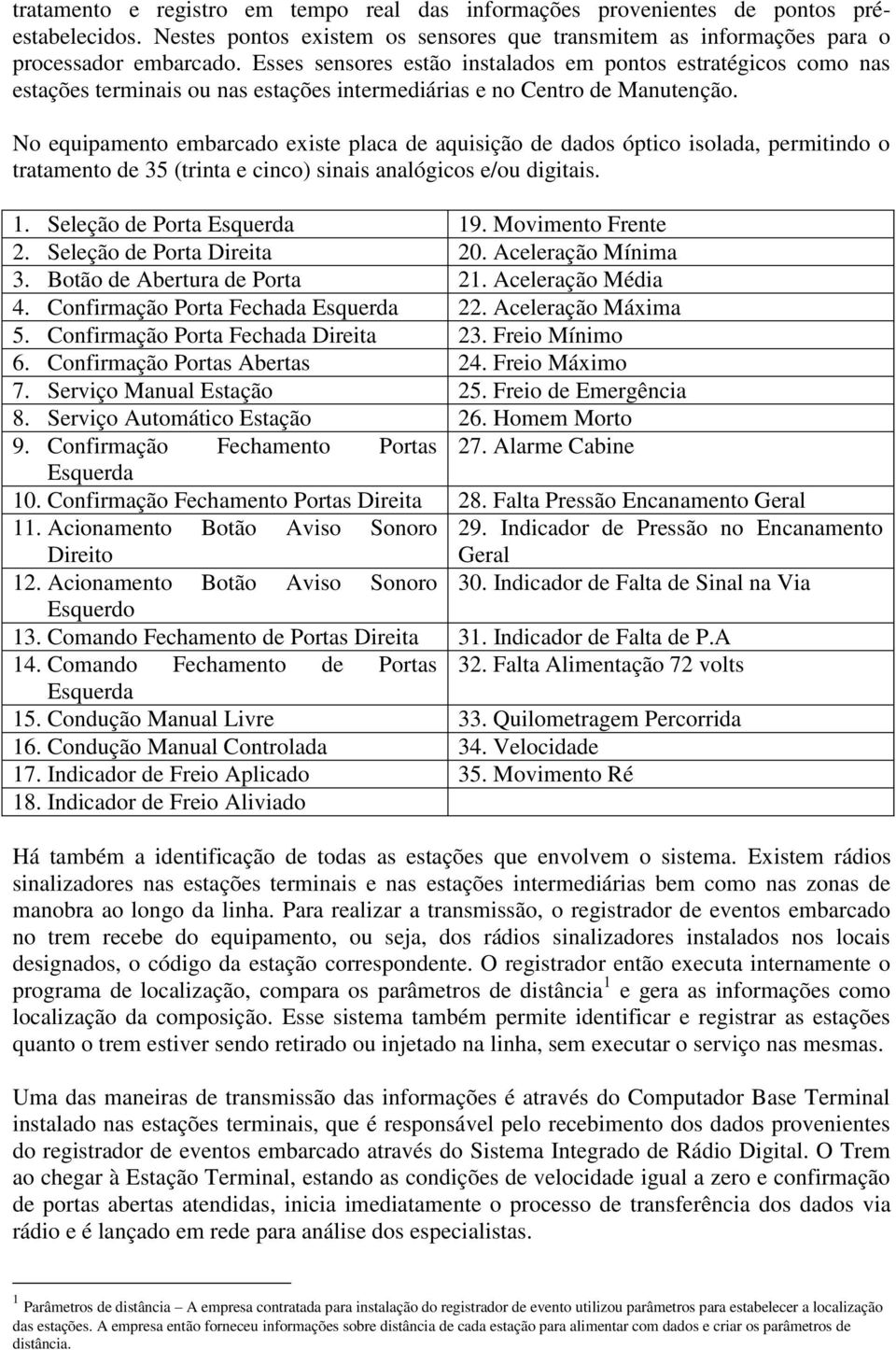 No equipamento embarcado existe placa de aquisição de dados óptico isolada, permitindo o tratamento de 35 (trinta e cinco) sinais analógicos e/ou digitais. 1. Seleção de Porta Esquerda 19.