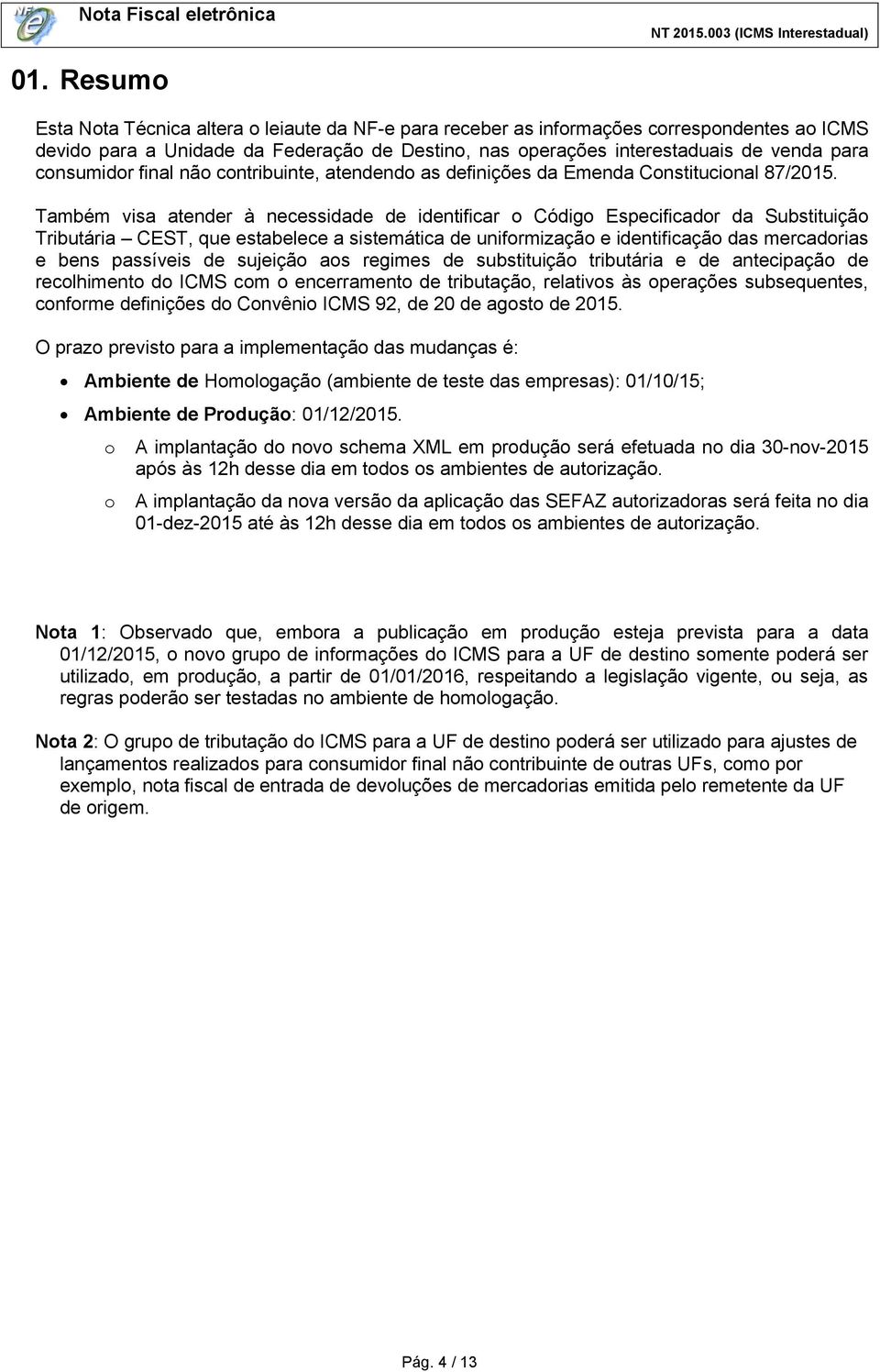 Também visa atender à necessidade de identificar o Código Especificador da Substituição Tributária CEST, que estabelece a sistemática de uniformização e identificação das mercadorias e bens passíveis