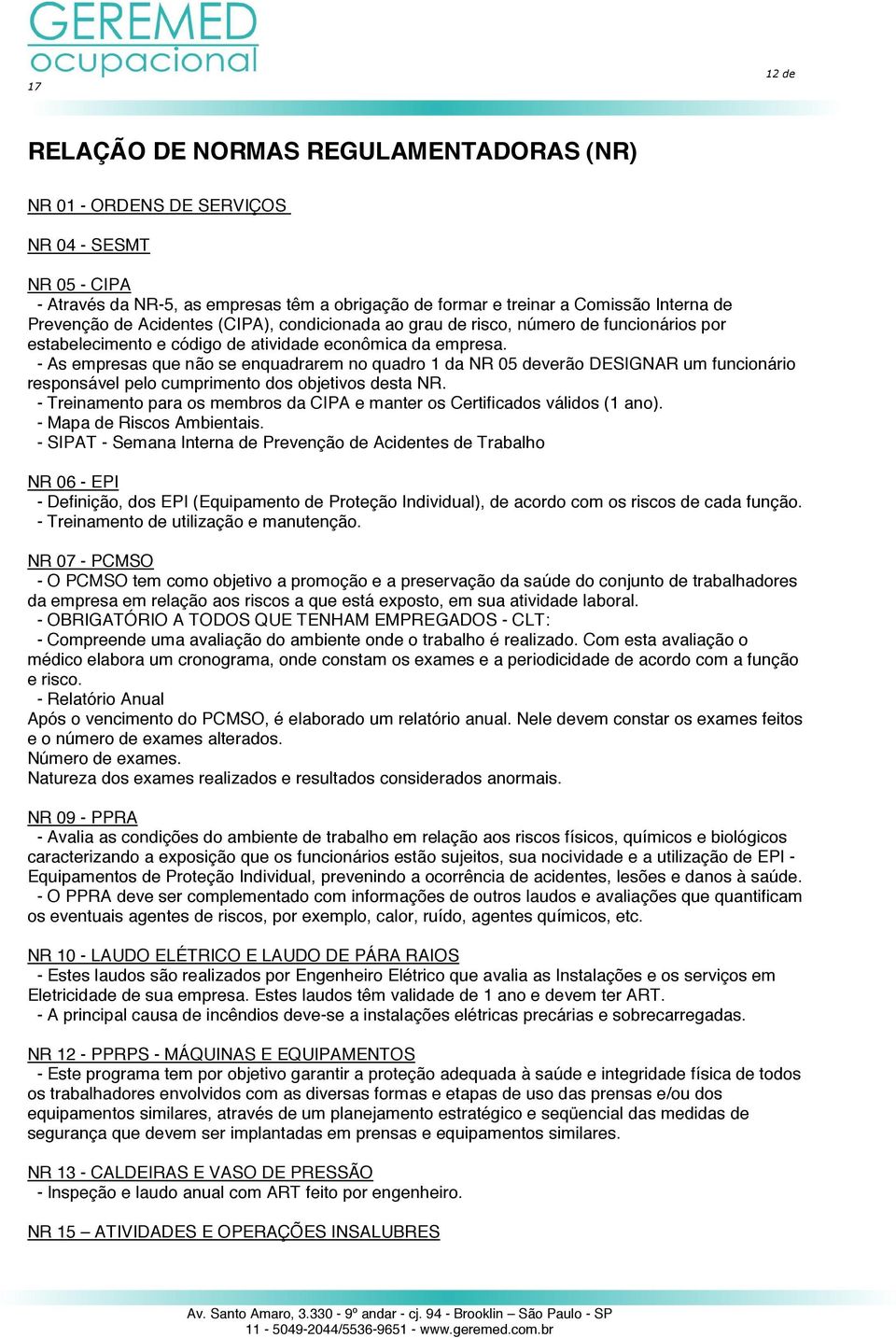 - As empresas que não se enquadrarem no quadro 1 da NR 05 deverão DESIGNAR um funcionário responsável pelo cumprimento dos objetivos desta NR.