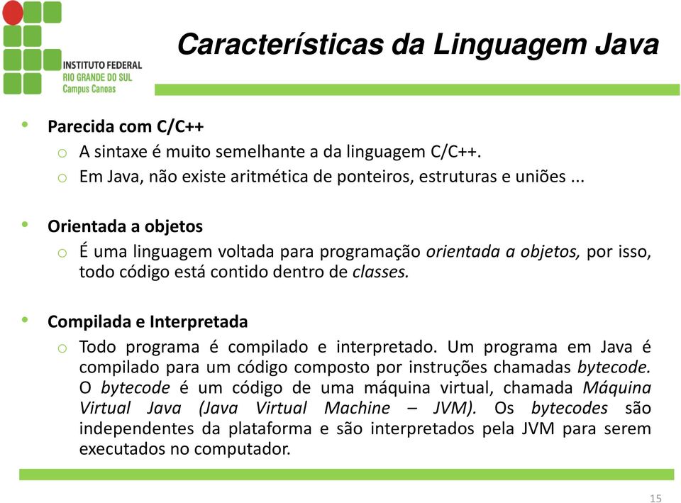 Compilada e Interpretada o Todo programa é compilado e interpretado. Um programa em Java é compilado para um código composto por instruções chamadas bytecode.