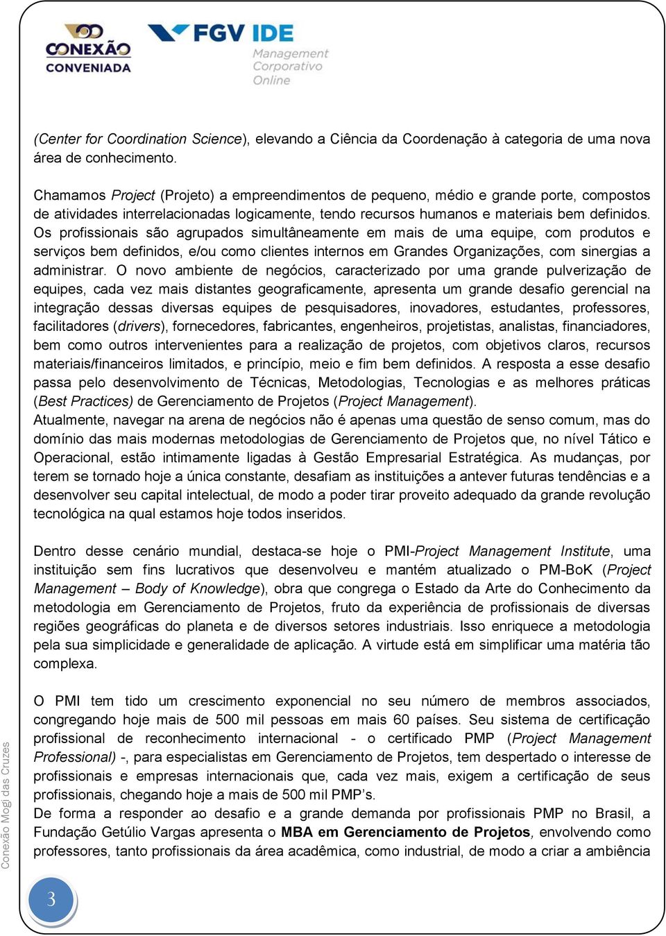 Os profissionais são agrupados simultâneamente em mais de uma equipe, com produtos e serviços bem definidos, e/ou como clientes internos em Grandes Organizações, com sinergias a administrar.