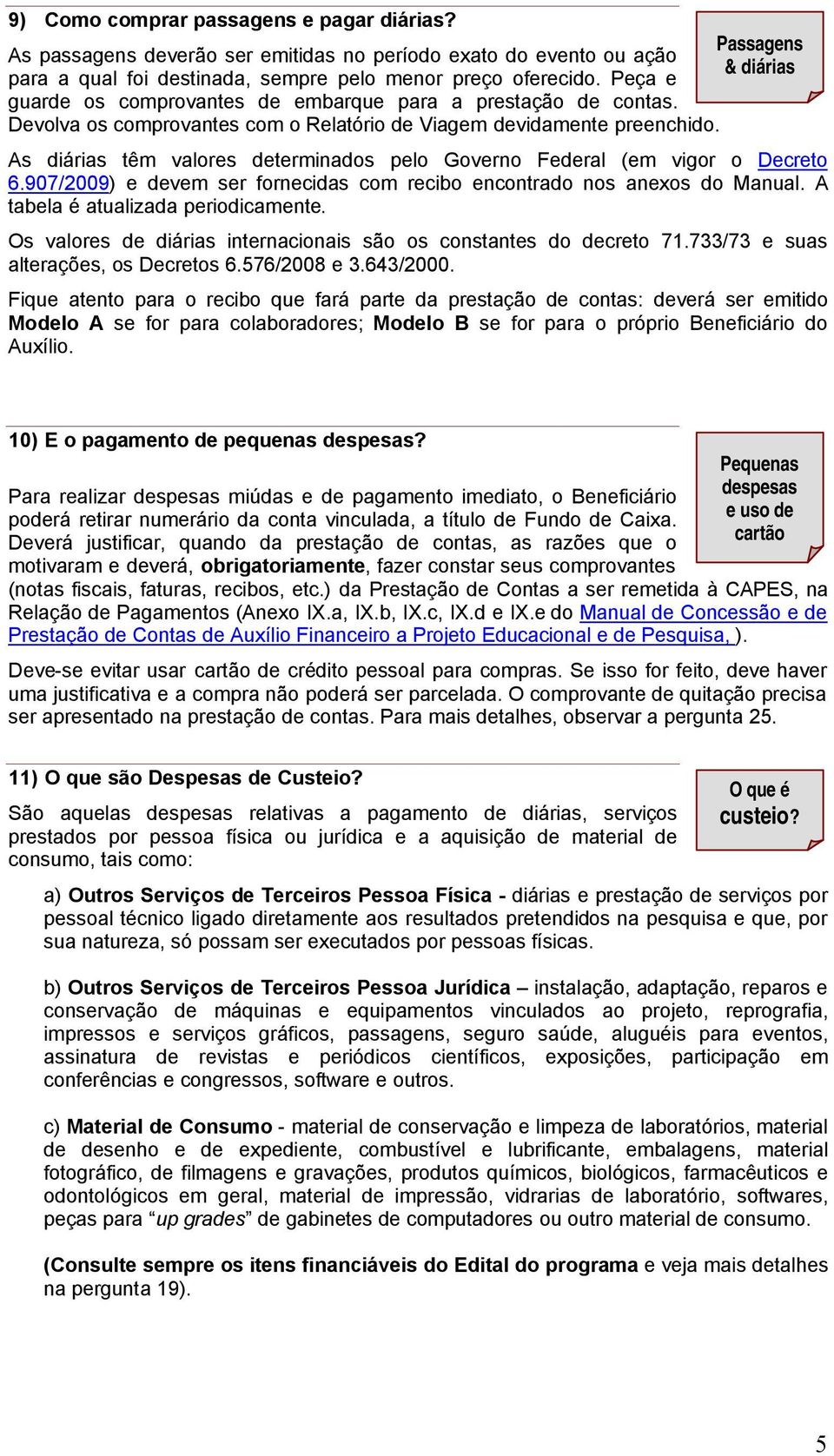 As diárias têm valores determinados pelo Governo Federal (em vigor o Decreto 6.907/2009) e devem ser fornecidas com recibo encontrado nos anexos do Manual. A tabela é atualizada periodicamente.