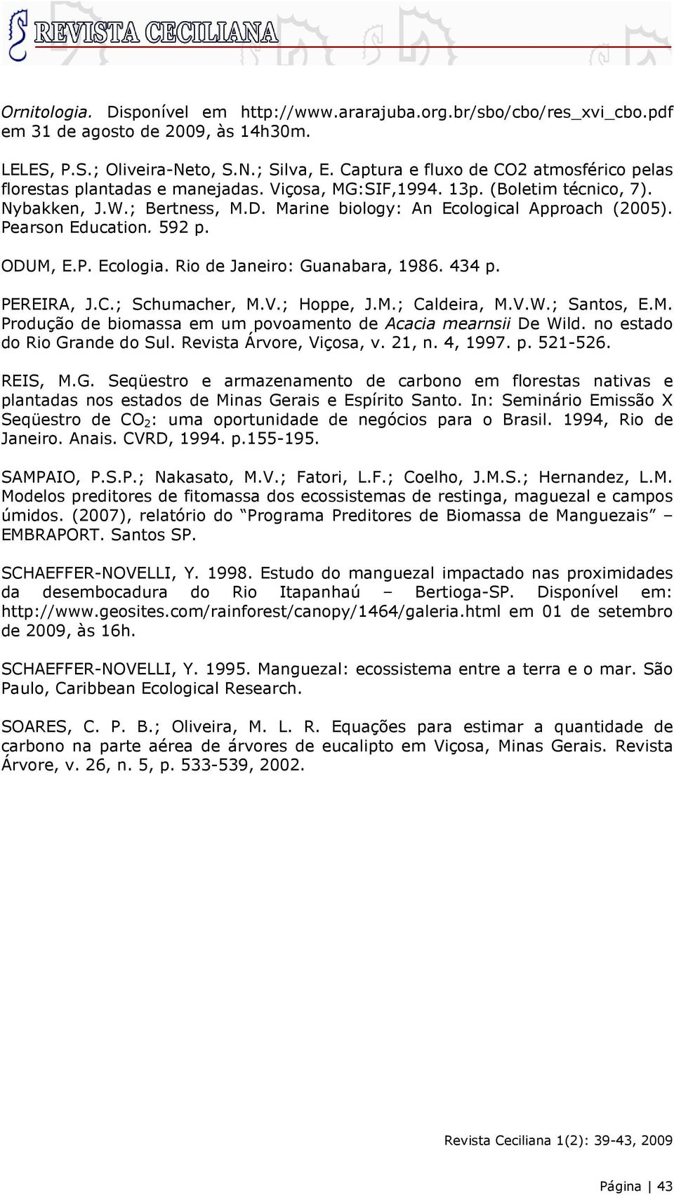 Pearson Education. 592 p. ODUM, E.P. Ecologia. Rio de Janeiro: Guanabara, 1986. 434 p. PEREIRA, J.C.; Schumacher, M.V.; Hoppe, J.M.; Caldeira, M.V.W.; Santos, E.M. Produção de biomassa em um povoamento de Acacia mearnsii De Wild.